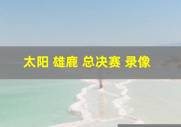 太阳 雄鹿 总决赛 录像